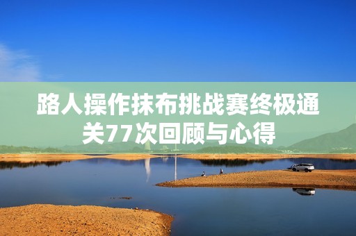 路人操作抹布挑战赛终极通关77次回顾与心得