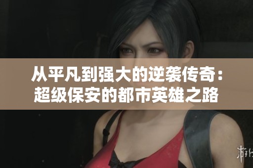 从平凡到强大的逆袭传奇：超级保安的都市英雄之路