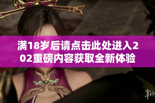 满18岁后请点击此处进入202重磅内容获取全新体验