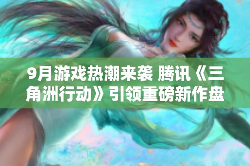 9月游戏热潮来袭 腾讯《三角洲行动》引领重磅新作盘点