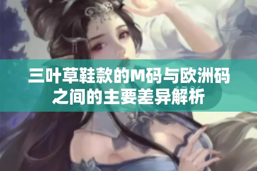 三叶草鞋款的M码与欧洲码之间的主要差异解析