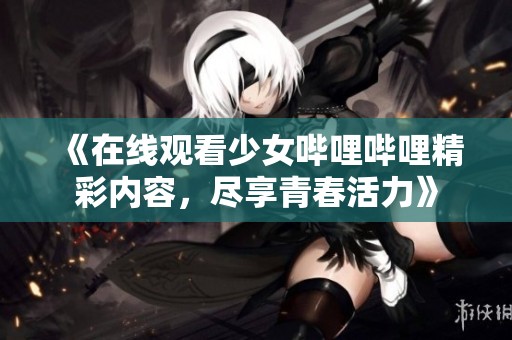 《在线观看少女哔哩哔哩精彩内容，尽享青春活力》
