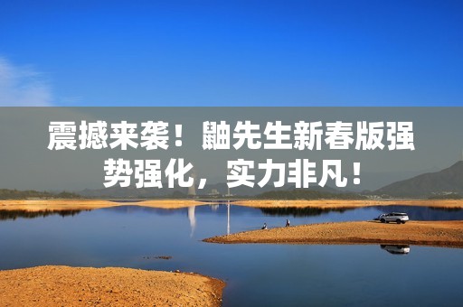 震撼来袭！鼬先生新春版强势强化，实力非凡！