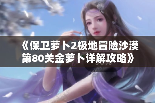 《保卫萝卜2极地冒险沙漠第80关金萝卜详解攻略》