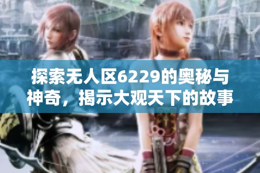 探索无人区6229的奥秘与神奇，揭示大观天下的故事