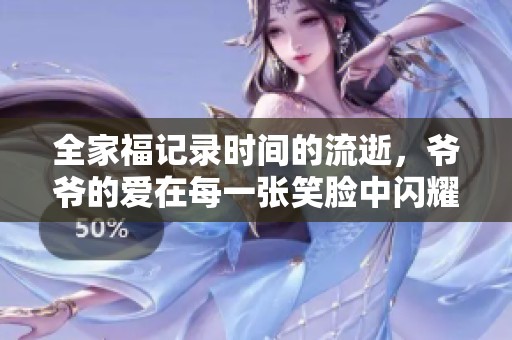 全家福记录时间的流逝，爷爷的爱在每一张笑脸中闪耀