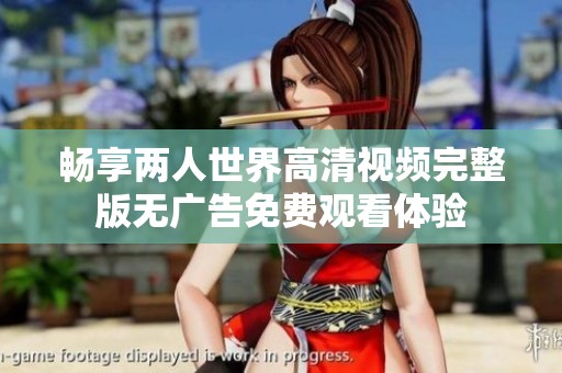畅享两人世界高清视频完整版无广告免费观看体验