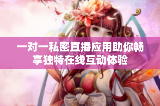 一对一私密直播应用助你畅享独特在线互动体验