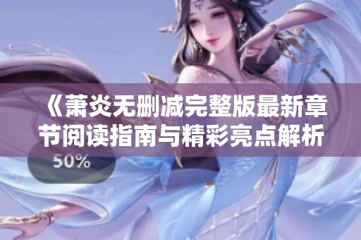 《萧炎无删减完整版最新章节阅读指南与精彩亮点解析》