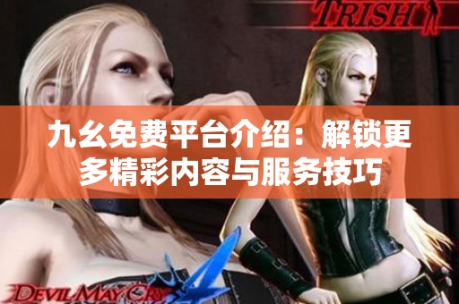九幺免费平台介绍：解锁更多精彩内容与服务技巧