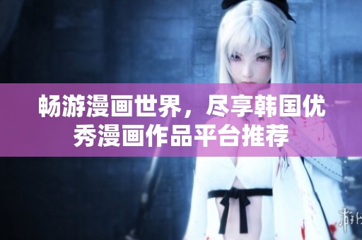 畅游漫画世界，尽享韩国优秀漫画作品平台推荐