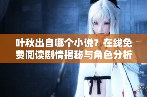 叶秋出自哪个小说？在线免费阅读剧情揭秘与角色分析