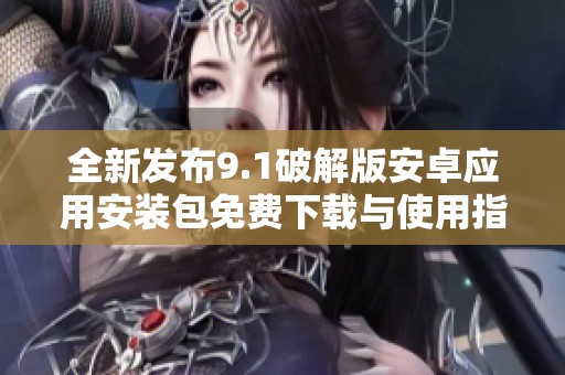 全新发布9.1破解版安卓应用安装包免费下载与使用指南