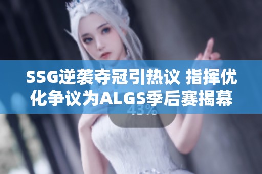 SSG逆袭夺冠引热议 指挥优化争议为ALGS季后赛揭幕