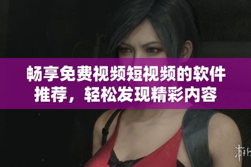 畅享免费视频短视频的软件推荐，轻松发现精彩内容