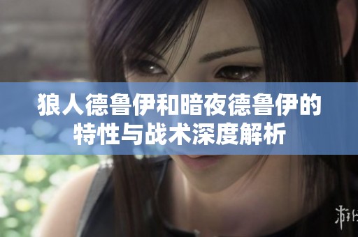 狼人德鲁伊和暗夜德鲁伊的特性与战术深度解析