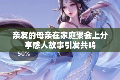 亲友的母亲在家庭聚会上分享感人故事引发共鸣