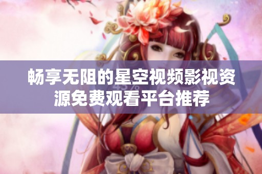 畅享无阻的星空视频影视资源免费观看平台推荐