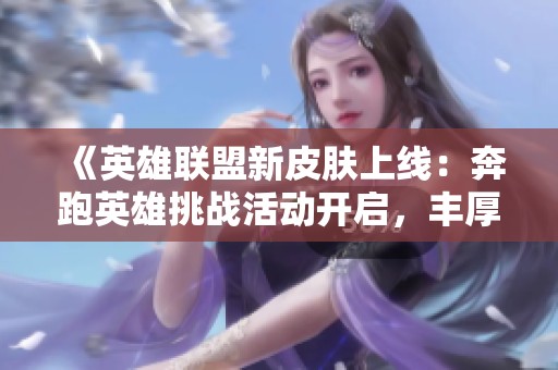 《英雄联盟新皮肤上线：奔跑英雄挑战活动开启，丰厚奖励等你来拿》
