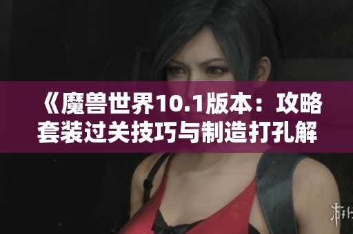 《魔兽世界10.1版本：攻略套装过关技巧与制造打孔解析》
