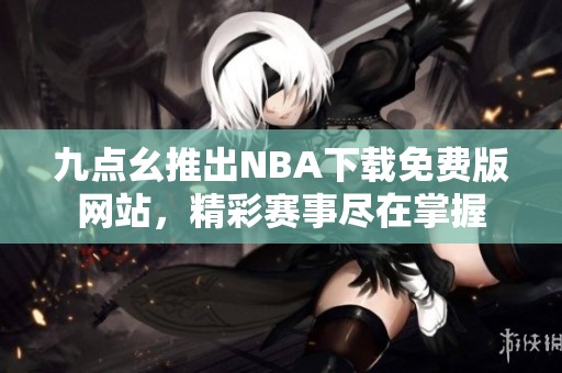九点幺推出NBA下载免费版网站，精彩赛事尽在掌握