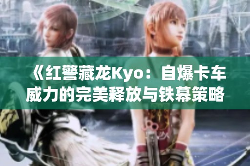 《红警藏龙Kyo：自爆卡车威力的完美释放与铁幕策略》