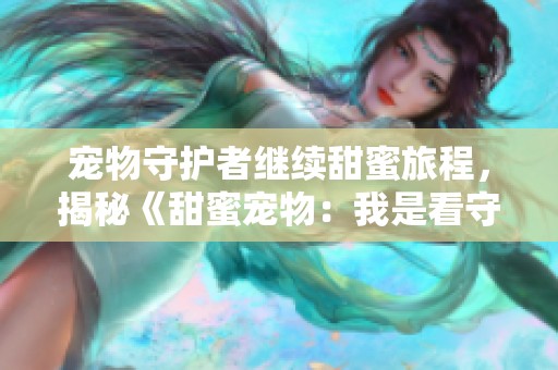 宠物守护者继续甜蜜旅程，揭秘《甜蜜宠物：我是看守宠物第二季》