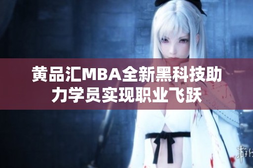 黄品汇MBA全新黑科技助力学员实现职业飞跃