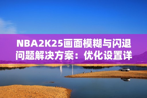 NBA2K25画面模糊与闪退问题解决方案：优化设置详细解析