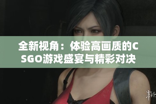 全新视角：体验高画质的CSGO游戏盛宴与精彩对决