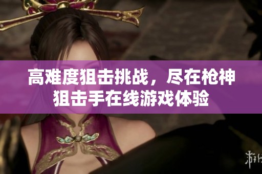 高难度狙击挑战，尽在枪神狙击手在线游戏体验