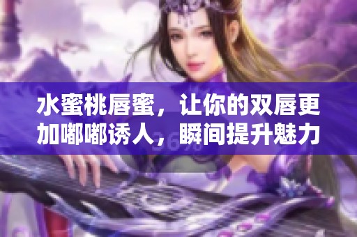 水蜜桃唇蜜，让你的双唇更加嘟嘟诱人，瞬间提升魅力