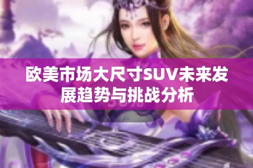 欧美市场大尺寸SUV未来发展趋势与挑战分析