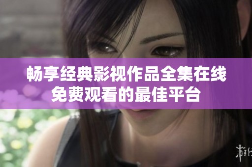 畅享经典影视作品全集在线免费观看的最佳平台