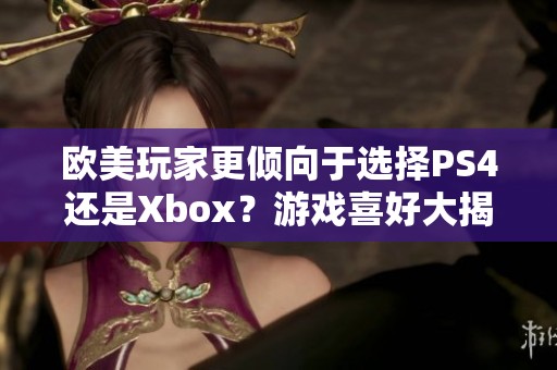 欧美玩家更倾向于选择PS4还是Xbox？游戏喜好大揭秘