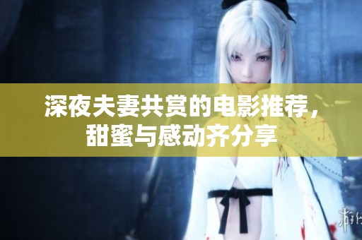 深夜夫妻共赏的电影推荐，甜蜜与感动齐分享