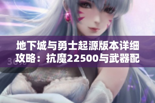 地下城与勇士起源版本详细攻略：抗魔22500与武器配置解析