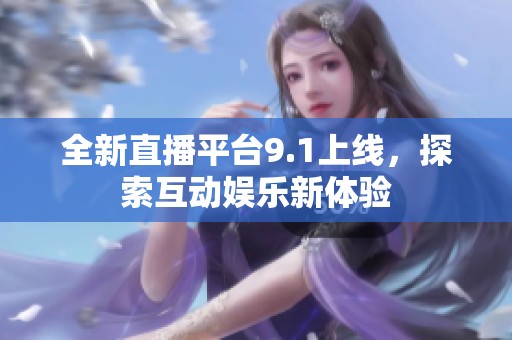 全新直播平台9.1上线，探索互动娱乐新体验