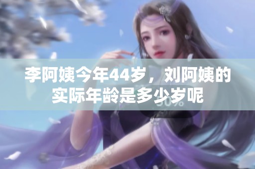 李阿姨今年44岁，刘阿姨的实际年龄是多少岁呢