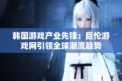 韩国游戏产业先锋：巨伦游戏网引领全球潮流趋势