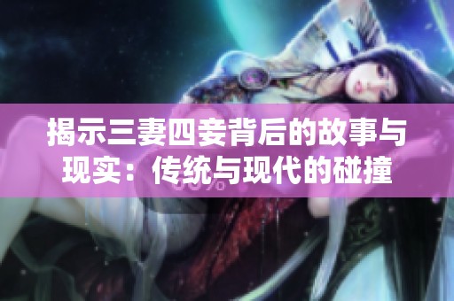 揭示三妻四妾背后的故事与现实：传统与现代的碰撞