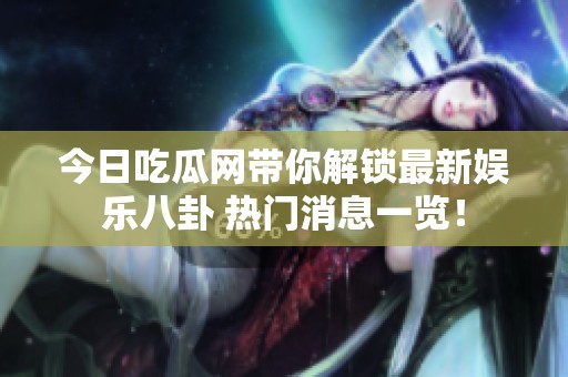 今日吃瓜网带你解锁最新娱乐八卦 热门消息一览！