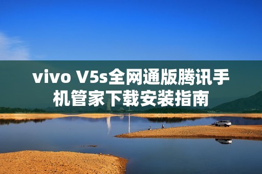 vivo V5s全网通版腾讯手机管家下载安装指南