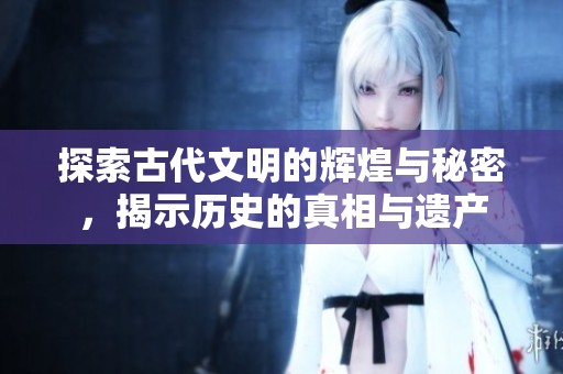 探索古代文明的辉煌与秘密，揭示历史的真相与遗产