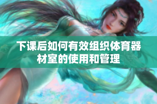 下课后如何有效组织体育器材室的使用和管理