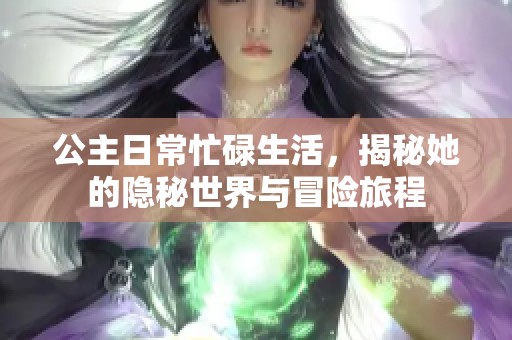 公主日常忙碌生活，揭秘她的隐秘世界与冒险旅程