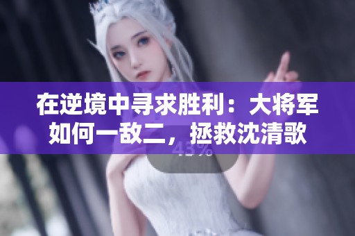 在逆境中寻求胜利：大将军如何一敌二，拯救沈清歌