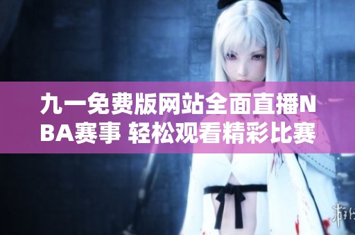 九一免费版网站全面直播NBA赛事 轻松观看精彩比赛