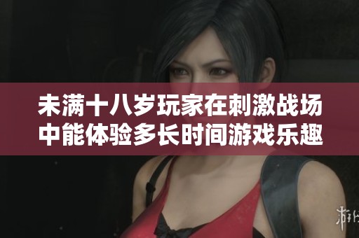 未满十八岁玩家在刺激战场中能体验多长时间游戏乐趣