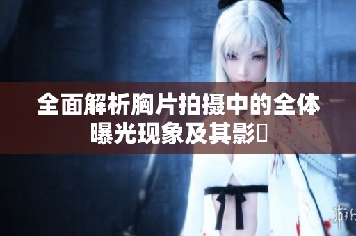 全面解析胸片拍摄中的全体曝光现象及其影響
